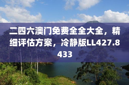 二四六澳门免费全全大全，精细评估方案，冷静版LL427.8433