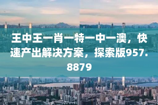 王中王一肖一特一中一澳，快速产出解决方案，探索版957.8879