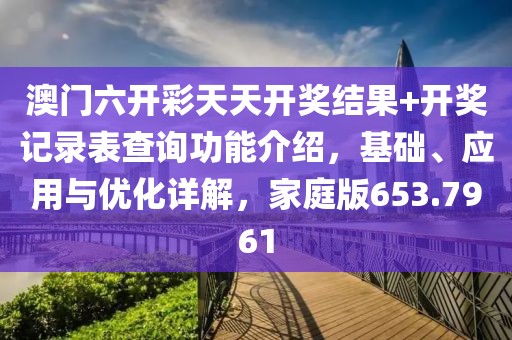 澳门六开彩天天开奖结果+开奖记录表查询功能介绍，基础、应用与优化详解，家庭版653.7961