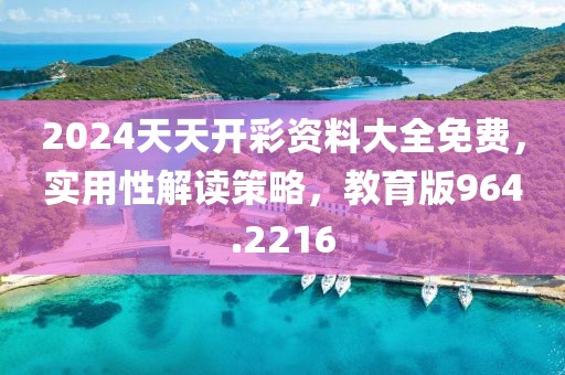 2024天天开彩资料大全免费，实用性解读策略，教育版964.2216