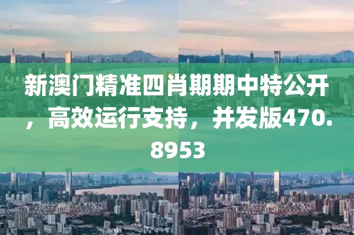 新澳门精准四肖期期中特公开，高效运行支持，并发版470.8953
