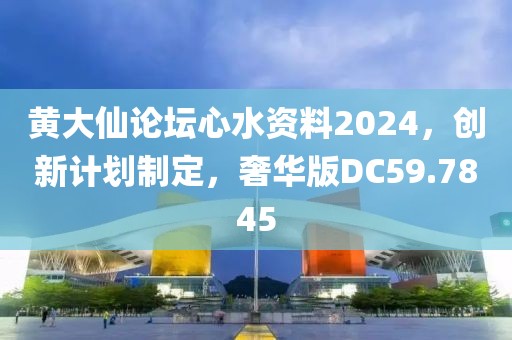 黄大仙论坛心水资料2024，创新计划制定，奢华版DC59.7845