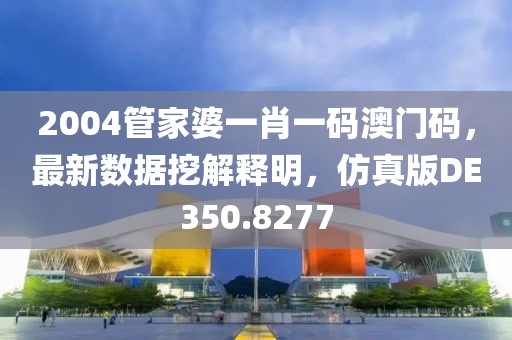 2004管家婆一肖一码澳门码，最新数据挖解释明，仿真版DE350.8277