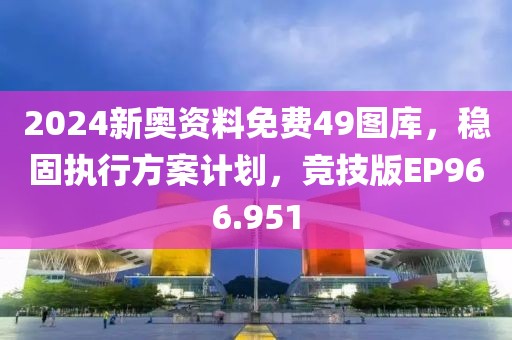 2024新奥资料免费49图库，稳固执行方案计划，竞技版EP966.951