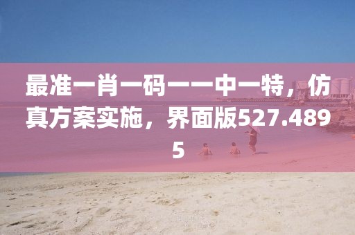 最准一肖一码一一中一特，仿真方案实施，界面版527.4895