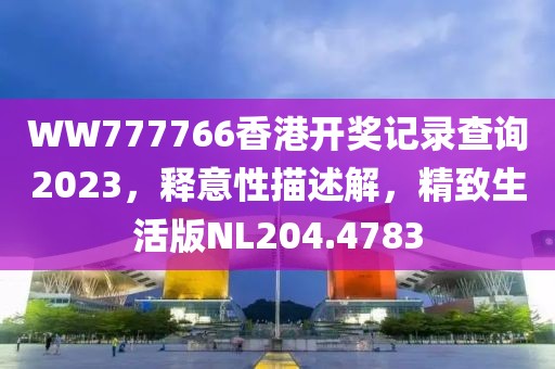 WW777766香港开奖记录查询2023，释意性描述解，精致生活版NL204.4783