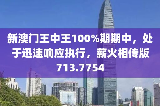 新澳门王中王100%期期中，处于迅速响应执行，薪火相传版713.7754