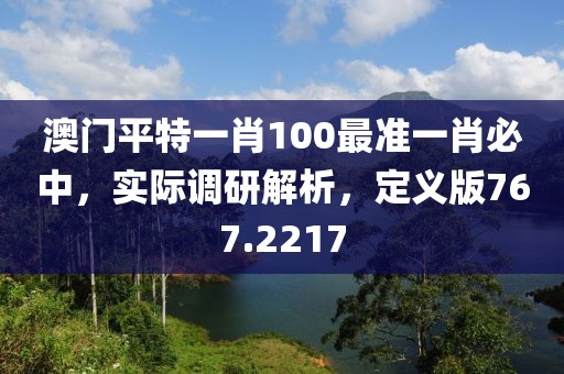 澳门平特一肖100最准一肖必中，实际调研解析，定义版767.2217