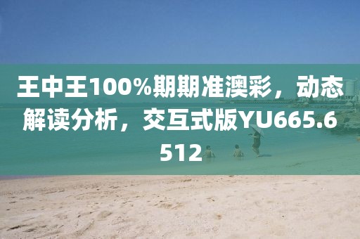 王中王100%期期准澳彩，动态解读分析，交互式版YU665.6512