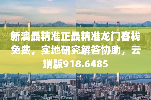 新澳最精准正最精准龙门客栈免费，实地研究解答协助，云端版918.6485