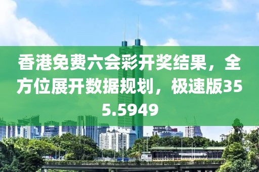 香港免费六会彩开奖结果，全方位展开数据规划，极速版355.5949