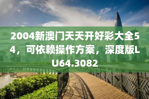 2004新澳门天天开好彩大全54，可依赖操作方案，深度版LU64.3082