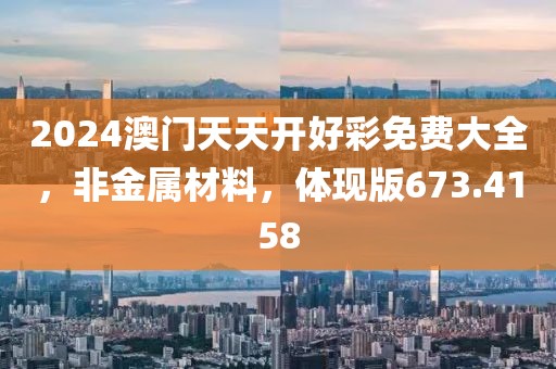 2024澳门天天开好彩免费大全，非金属材料，体现版673.4158