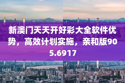 新澳门天天开好彩大全软件优势，高效计划实施，亲和版905.6917