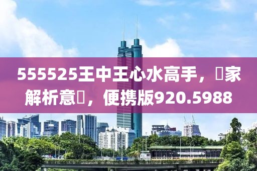 555525王中王心水高手，專家解析意見，便携版920.5988