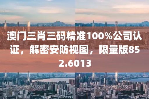澳门三肖三码精准100%公司认证，解密安防视图，限量版852.6013