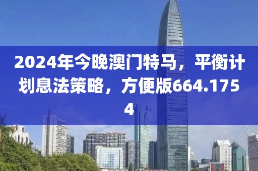 2024年今晚澳门特马，平衡计划息法策略，方便版664.1754