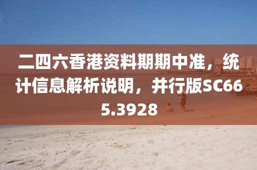 二四六香港资料期期中准，统计信息解析说明，并行版SC665.3928