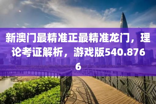 新澳门最精准正最精准龙门，理论考证解析，游戏版540.8766