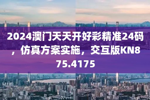 2024澳门天天开好彩精准24码，仿真方案实施，交互版KN875.4175