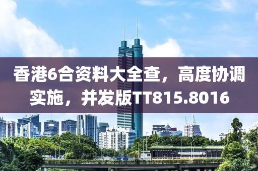 香港6合资料大全查，高度协调实施，并发版TT815.8016