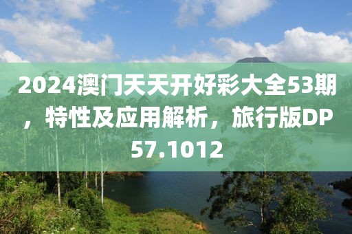 2024澳门天天开好彩大全53期，特性及应用解析，旅行版DP57.1012