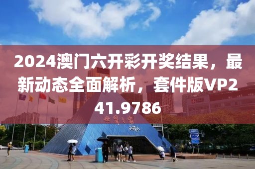 2024澳门六开彩开奖结果，最新动态全面解析，套件版VP241.9786