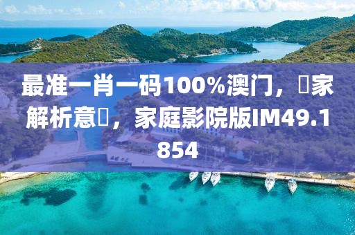 最准一肖一码100%澳门，專家解析意見，家庭影院版IM49.1854