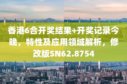 香港6合开奖结果+开奖记录今晚，特性及应用领域解析，修改版SN62.8754