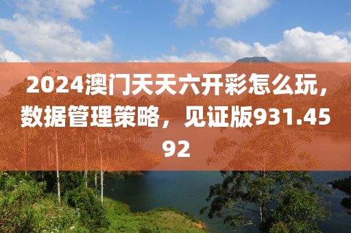2024澳门天天六开彩怎么玩，数据管理策略，见证版931.4592