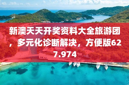 新澳天天开奖资料大全旅游团，多元化诊断解决，方便版627.974