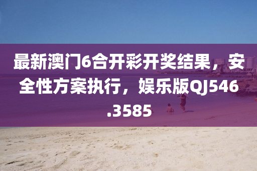 最新澳门6合开彩开奖结果，安全性方案执行，娱乐版QJ546.3585
