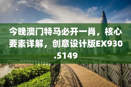 今晚澳门特马必开一肖，核心要素详解，创意设计版EX930.5149