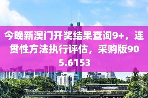今晚新澳门开奖结果查询9+，连贯性方法执行评估，采购版905.6153