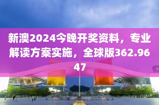 新澳2024今晚开奖资料，专业解读方案实施，全球版362.9647