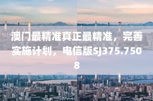澳门最精准真正最精准，完善实施计划，电信版SJ375.7508
