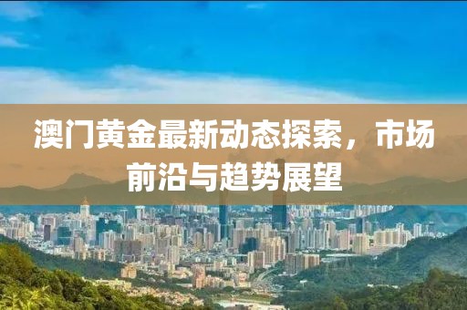 澳门黄金最新动态探索，市场前沿与趋势展望