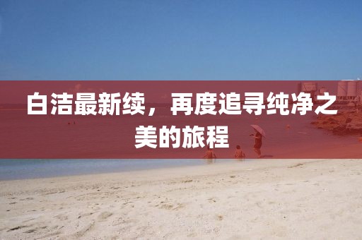 白洁最新续，再度追寻纯净之美的旅程