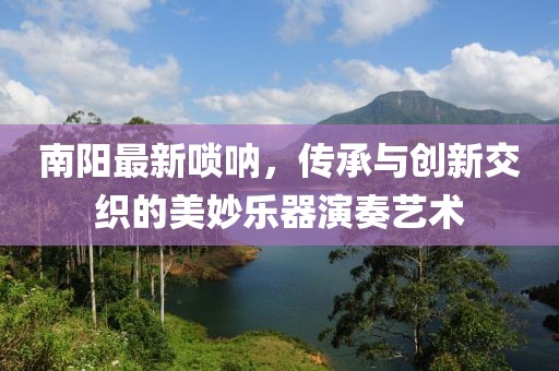 南阳最新唢呐，传承与创新交织的美妙乐器演奏艺术