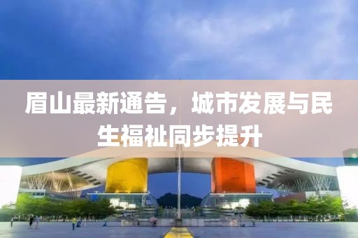 眉山最新通告，城市发展与民生福祉同步提升