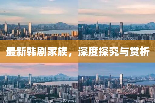 最新韩剧家族，深度探究与赏析