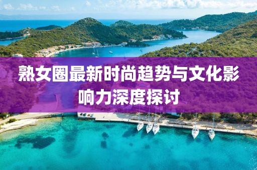 熟女圈最新时尚趋势与文化影响力深度探讨