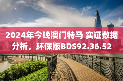 2024年今晚澳门特马 实证数据分析，环保版BDS92.36.52