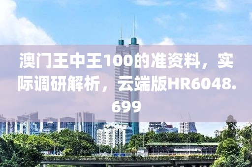 澳门王中王100的准资料，实际调研解析，云端版HR6048.699