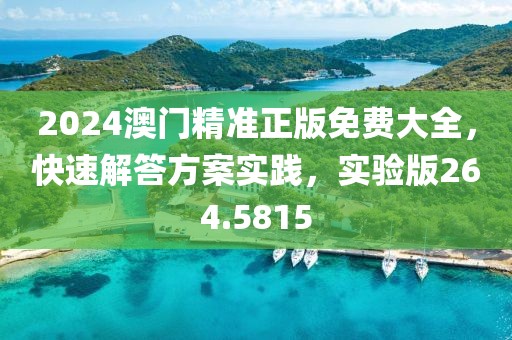 2024澳门精准正版免费大全，快速解答方案实践，实验版264.5815