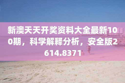 新澳天天开奖资料大全最新100期，科学解释分析，安全版2614.8371