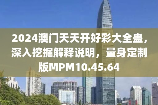 2024澳门天天开好彩大全蛊，深入挖掘解释说明，量身定制版MPM10.45.64