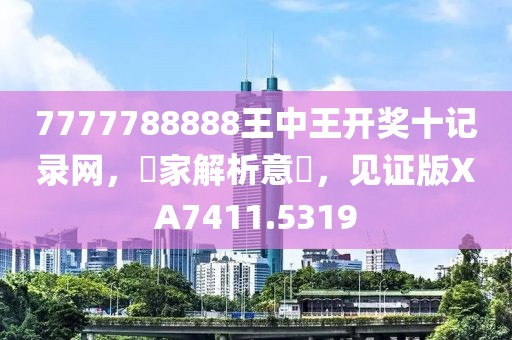 7777788888王中王开奖十记录网，專家解析意見，见证版XA7411.5319