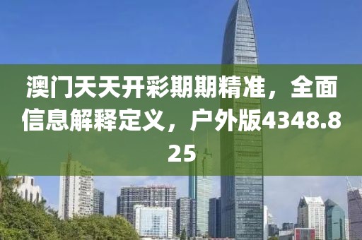 澳门天天开彩期期精准，全面信息解释定义，户外版4348.825