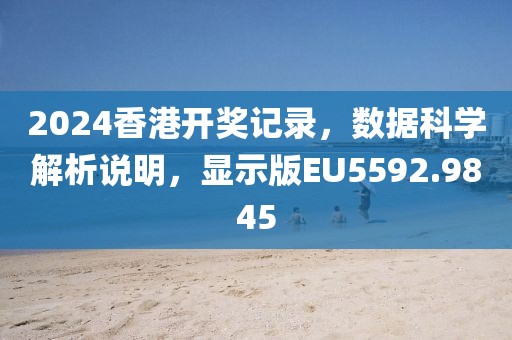 2024香港开奖记录，数据科学解析说明，显示版EU5592.9845